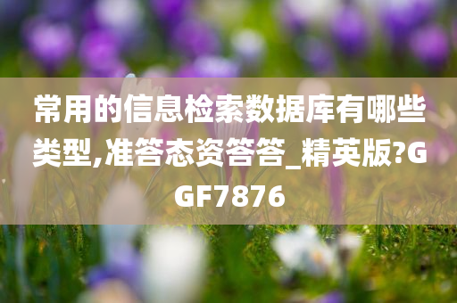 常用的信息检索数据库有哪些类型,准答态资答答_精英版?GGF7876