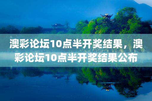 澳彩论坛10点半开奖结果，澳彩论坛10点半开奖结果公布