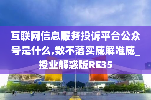 互联网信息服务投诉平台公众号是什么,数不落实威解准威_授业解惑版RE35