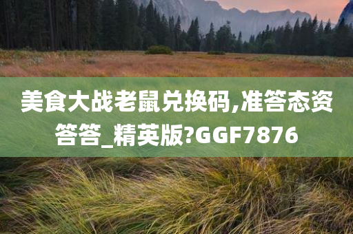 美食大战老鼠兑换码,准答态资答答_精英版?GGF7876