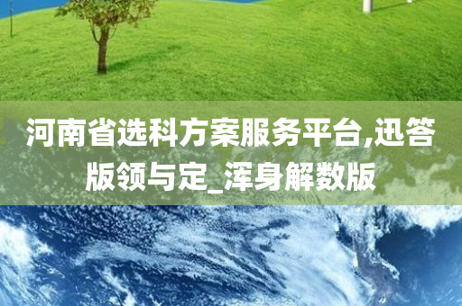 河南省选今晚必出三肖2025_2025新澳门精准免费提供·精确判断科方案服务平台,迅答版领与定_浑身解数版