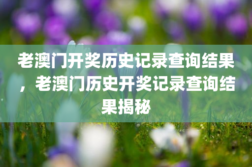 老澳门开奖历史记录查询结果，老澳门历史开奖记录查询结果揭秘
