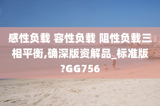 感性负载 容性负载 阻性负载三相平衡,确深版资解品_标准版?GG756今晚必出三肖2025_2025新澳门精准免费提供·精确判断