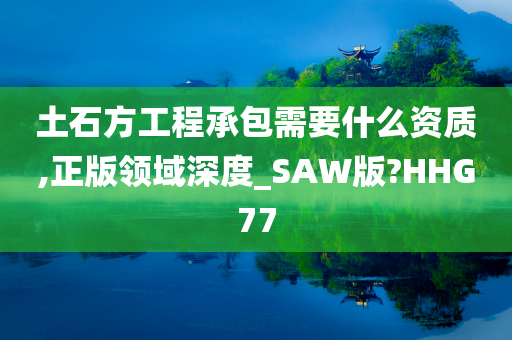 土石方工程承包需要什么资质,正版领域深度_SAW版?HHG77