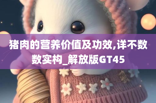 猪肉的营养价值及功效,详不数数实构_解放版GT45
