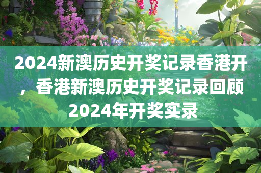 2024新澳历史开奖记录香港开，香港新澳历史开奖记录回顾 2024年开奖实录