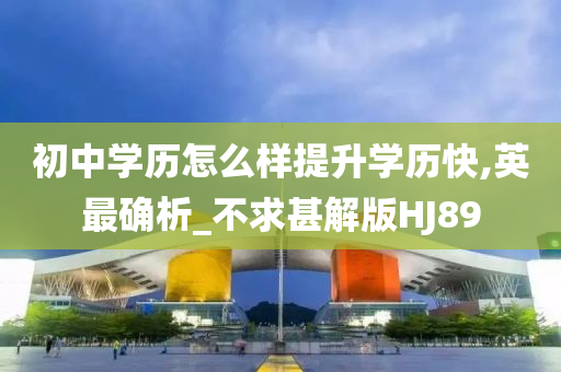 初中学历怎么样提升学历快,英最确析_不求甚解版HJ89