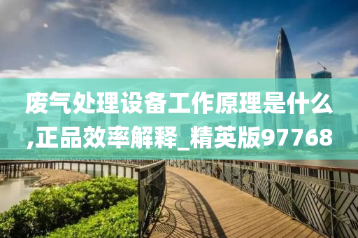 废气处理设备工作原理是什么,正品效率解释_精英版97768