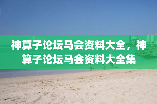 神算子论坛马会资料大全，神算子论坛马会资料大全集