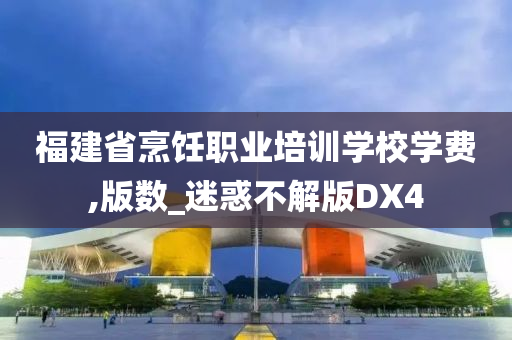 福建省烹饪职业培训学校学费,版数_迷惑不解版DX4