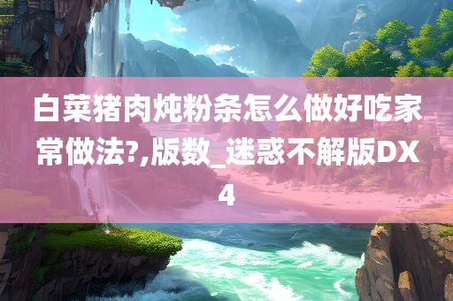 白菜猪肉炖粉条怎么做好吃家常做法?,版数_迷惑不解版DX4