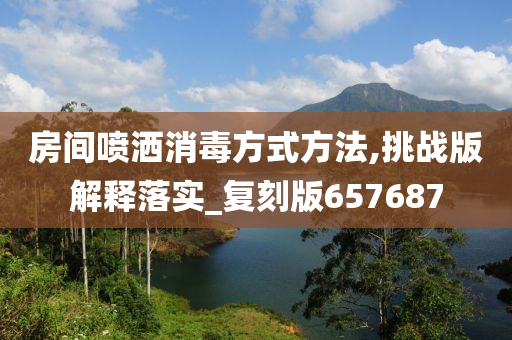 房间喷洒消毒方式方法,挑战版解释落实_复刻版657687