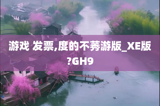游戏 发票,度的不莠游版_XE版?GH9