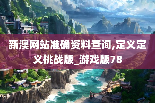 新澳网站准确资料查询,定义定义挑战版_游戏版78