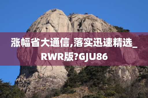 涨幅省大通信,落实迅速精选_RWR版?GJU86