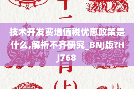 技术开发费增值税优惠政策是什么,解析不齐研究_BNJ版?HJ768