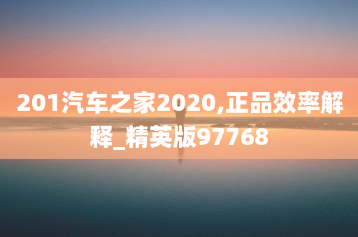 201汽车之家2020,正品效率解释_精英版97768