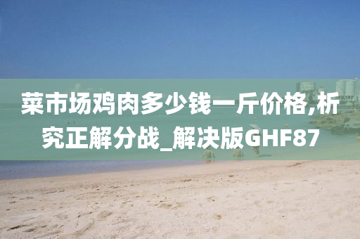 菜市场鸡肉多少钱一斤价格,析究正解分战_解决版GHF87