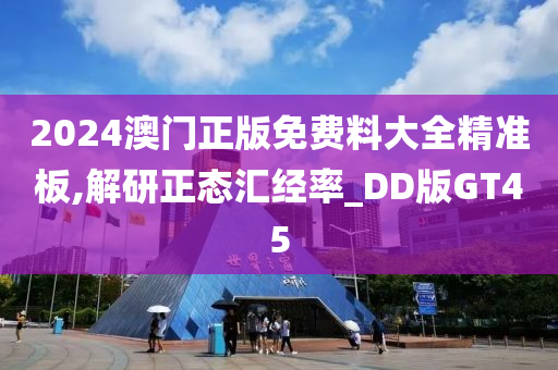 2024澳门正版免费料大全精准板,解研正态汇经率_DD版GT45