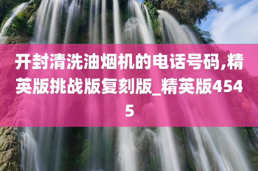 开封清洗油烟机的电话号码,精英版挑战版复刻版_精英版4545