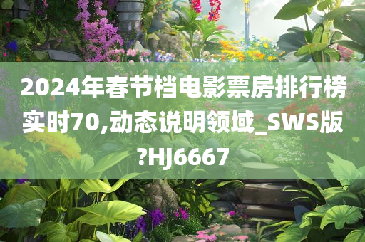 2024年春节档电影票房排行榜实时70,动态说明领域_SWS版?HJ6667