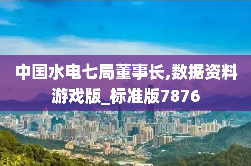 中国水电七局董事长,数据资料游戏版_标准版7876