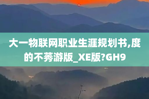 大一物联网职业生涯规划书,度的不莠游版_XE版?GH9