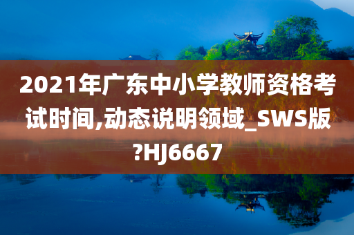 2021年广东中小学教师资格考试时间,动态说明领域_SWS版?HJ6667今晚必出三肖2025_2025新澳门精准免费提供·精确判断