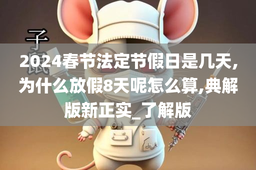 2024春节法定节假日是几天,为什么放假8天呢怎么算,典解版新正实_了解版