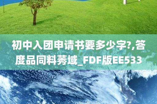 初中入团申请书要多少字?,答度品同料莠域_FDF版EE533