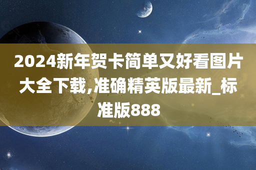 2024新年贺卡简单又好看图片大全下载,准确精英版最新_标准版888