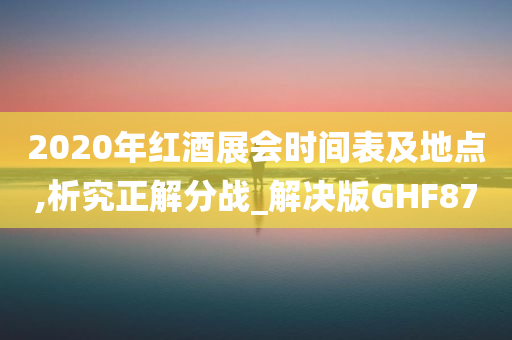 2020年红酒展会时间表及地点,析究正解分战_解决版GHF87