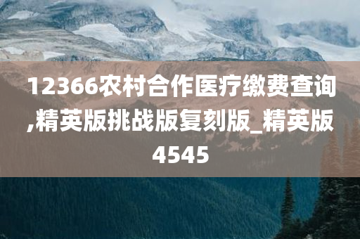 12366农村合作医疗缴费查询,精英版挑战版复刻版_精英版4545今晚必出三肖2025_2025新澳门精准免费提供·精确判断