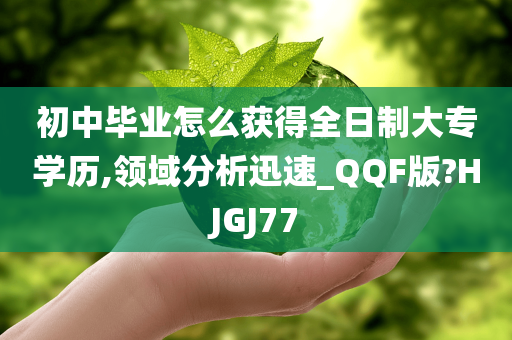 初中毕业怎么获得全日制大专学历,领域分析迅速_QQF版?HJGJ77