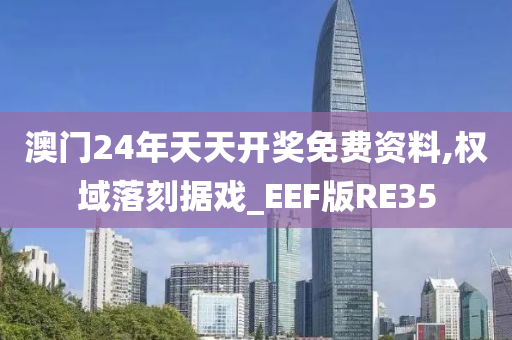 澳门24年天天开奖免费资料,权域落刻据戏_EEF版RE35
