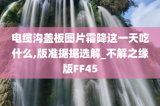 电缆沟盖板图片霜降这一天吃什么,版准据据选解_不解之缘版FF45