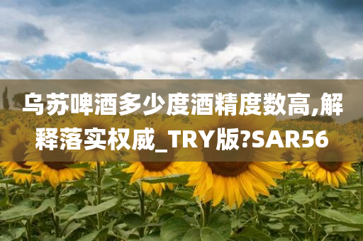 乌苏啤酒多少度酒精度数高,解释落实权威_TRY版?SAR56今晚必出三肖2025_2025新澳门精准免费提供·精确判断