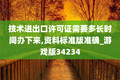 技术进出口许可证需要多长时间办下来,资料标准版准确_游戏版34234