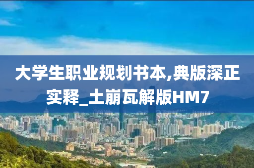 大学生职业规划书本,典版深正实释_土崩瓦解版HM7