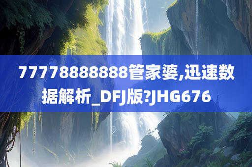 77778888888管家婆,迅速数据解析_DFJ版?JHG676
