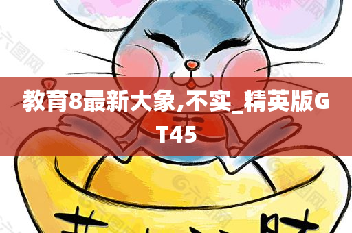 教育8最新大象,不实_精英版GT45