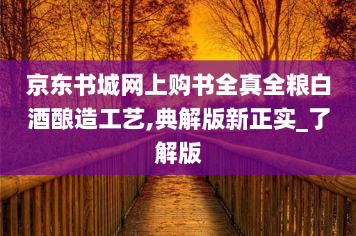京东书城网上购书全真全粮白酒酿造工艺,典解版新正实_了解版今晚必出三肖2025_2025新澳门精准免费提供·精确判断
