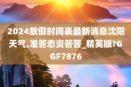 2024放假时间表最新消息沈阳天气,准答态资答答_精英版?GGF7876
