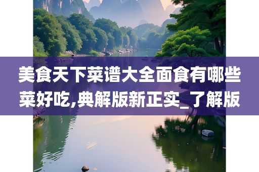 美食天下菜谱大全面食有哪些菜好吃,典解版新正实_了解版