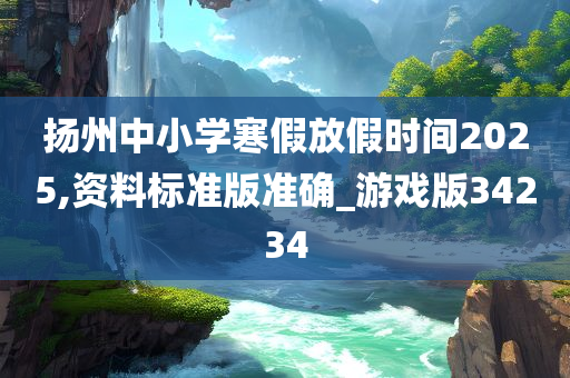 扬州中小学寒假放假时间2025,资料标准版准确_游戏版34234