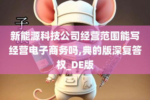 新能源科技公司经营范围能写经营电子商务吗,典的版深复答权_DE版