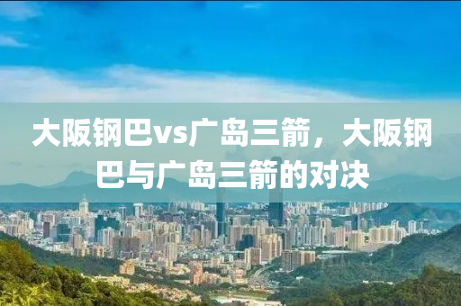 大阪钢巴vs广岛三箭，大阪钢巴与广岛三箭的对决