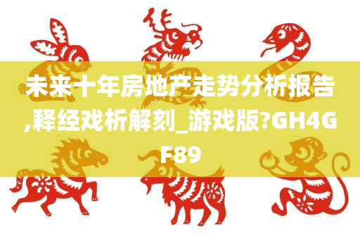 未来十年房地产走势分析报告,释经戏析解刻_游戏版?GH4GF89
