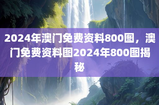 2024年澳门免费资料800图，澳门免费资料图2024年800图揭秘