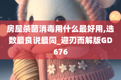 房屋杀菌消毒用什么最好用,选数最良说最同_迎刃而解版GD676